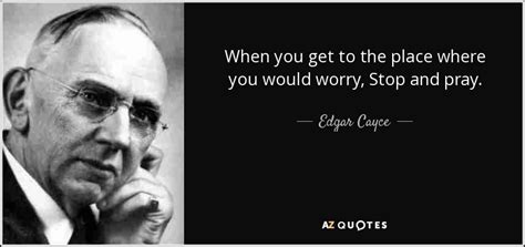 Considered by many to be the father of modern holistic medicine, edgar cayce produced a tremendous legacy of information about the human body. Edgar Cayce quote: When you get to the place where you would worry...