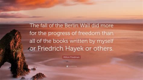 He acknowledges his wife's role as well as that played by university of chicago where he taught for years. Milton Friedman Quote: "The fall of the Berlin Wall did ...