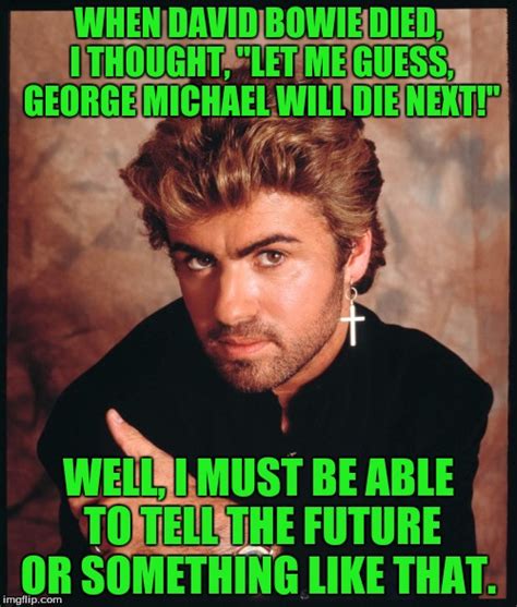 Guess i will die now. George michael - Imgflip