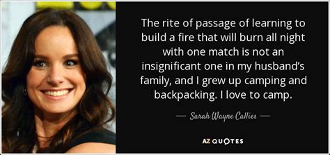 You were right, the man. Sarah Wayne Callies quote: The rite of passage of learning to build a fire...