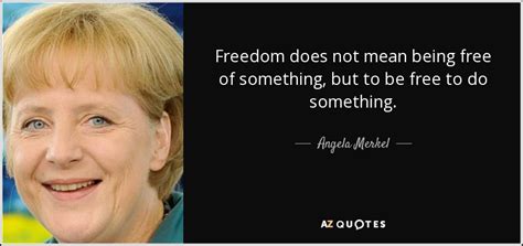 I would like to give my country back what i myself have gained in terms of the. Angela Merkel quote: Freedom does not mean being free of ...