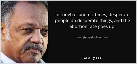 Here is a collection of some of his most profound quotes and sayings by the distinguished. Jesse Jackson quote: In tough economic times, desperate ...