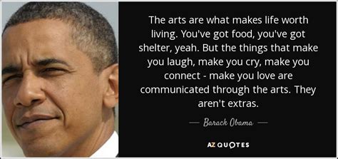 What is a life worth living? Barack Obama quote: The arts are what makes life worth ...
