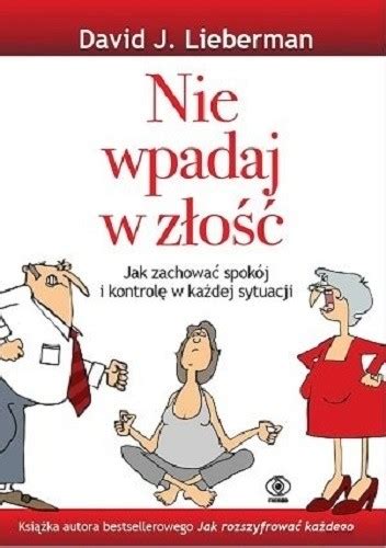 Lieberman's comprehensive, holistic look at the underlying emotional, physical, and spiritual causes of anger, and a practical guide to what the reader can do to gain perspective. Nie wpadaj w złość. Jak zachować spokój i kontrolę w ...