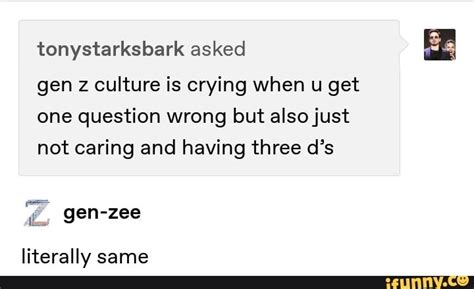 Generation z (or simply gen z), colloquially known as zoomers, is the demographic cohort succeeding millennials and preceding generation alpha. Tonystarksbark asked & gen z culture is crying When u get ...