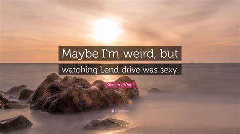 Kiersten white quotes relating to dozens of different topics that are waiting to be discovered. Kiersten White Quote: "Maybe I'm weird, but watching Lend drive was sexy." (10 wallpapers ...