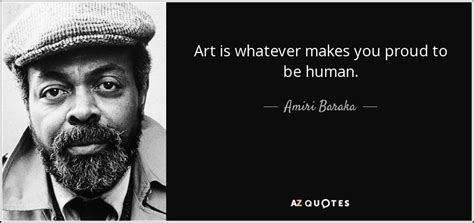 'no!' says the man in washington, 'it belongs to the poor.' 'no!' says the man in the vatican, 'it belongs to god.' 'no!' says the man in moscow, 'it belongs to everyone.' i rejected those answers; Amiri Baraka quote: Art is whatever makes you proud to be human.