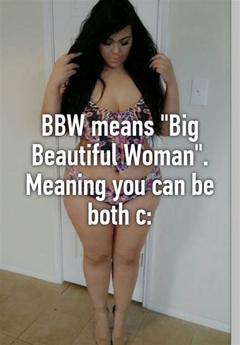 It could be pent up anxiety coming through in the form of a dream. BBW means "Big Beautiful Woman". Meaning you can be both c: