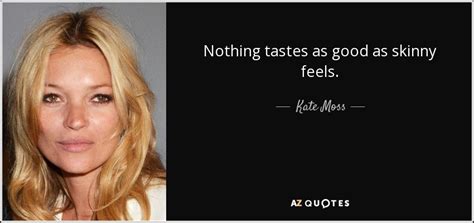 Reference feel free to use content on this page for your website or blog, we only ask that you reference content back to us. Kate Moss quote: Nothing tastes as good as skinny feels.