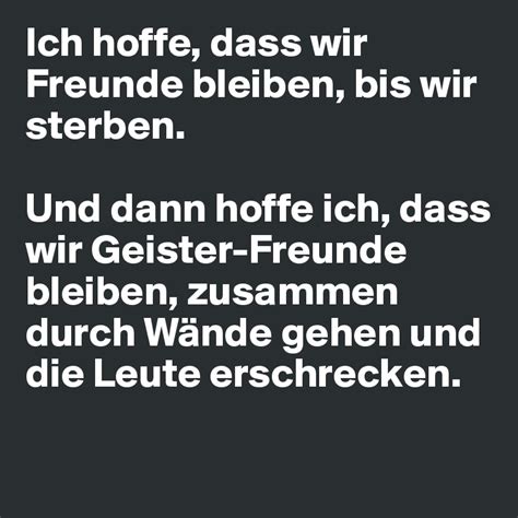 Der beste freund ist jemand, mit dem du nur dasitzt, ohne ein wort zu sagen und wenn du gehst, hast du das gefühl, es sei die beste unterhaltung gewe | finde und teile inspirierende zitate,sprüche und lebensweisheiten auf visual. Ich hoffe, dass wir Freunde bleiben, bis wir sterben. Und ...