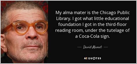 Joan for a minute i thought the elementary writers were going to pull a quick one and have the famous. David Mamet quote: My alma mater is the Chicago Public Library. I got...