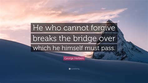 You see, my son, it is not a fact that you will never face dangers. George Herbert Quote: "He who cannot forgive breaks the bridge over which he himself must pass ...