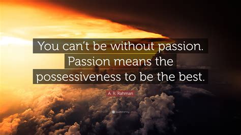 Rahman (born in 1967) about music, work and film. A. R. Rahman Quote: "You can't be without passion. Passion ...