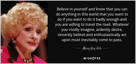You need them to be loving because a little love always makes the bad days seem a little brighter. Mary Kay Ash quote: Believe in yourself and know that you can do anything...