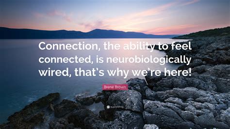 Logged in users can submit quotes. Brené Brown Quote: "Connection, the ability to feel connected, is neurobiologically wired, that ...