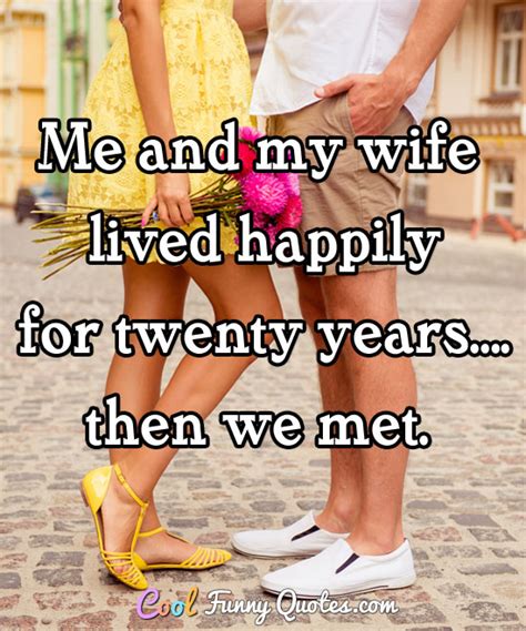 Great for sharing on facebook. Me and my wife lived happily for twenty years.... then we met.