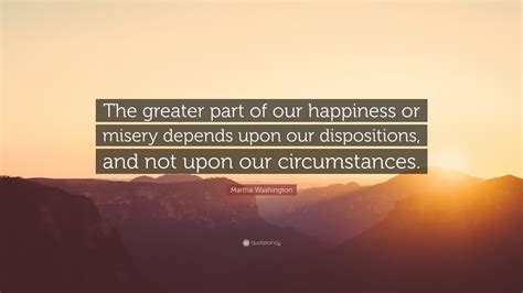 I am still determined to be cheerful and happy, in whatever situation i may be; Martha Washington Quote: "The greater part of our happiness or misery depends upon our ...