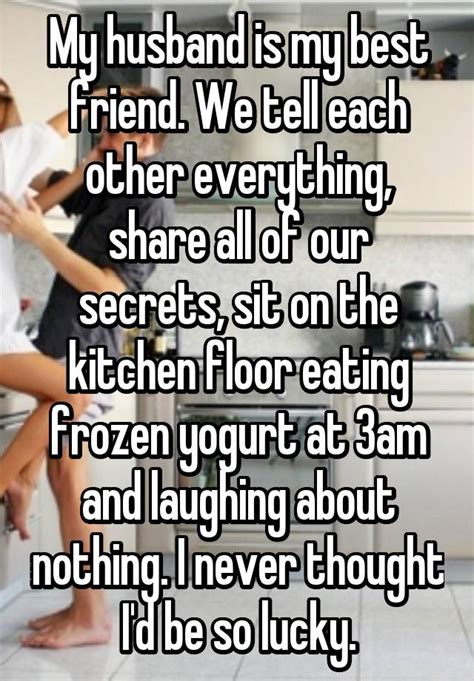 You know, a dog can snap you out of any kind of bad mood that you're in faster than you 53. My husband is my best friend. We tell each other everything, share all of our secrets, sit on ...