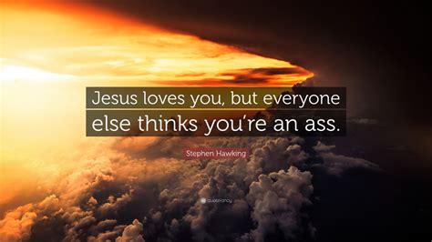 From being afflicted by him who loves us. Stephen Hawking Quote: "Jesus loves you, but everyone else thinks you're an ass." (12 wallpapers ...