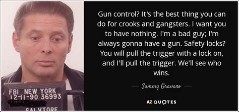 There is a lot of talks now about metal detectors and gun control. Sammy Gravano quote: Gun control? It's the best thing you ...