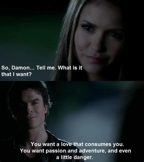 The following is a list of quotes from the fifth season the vampire diaries. You want a love that consumes you You want passion and ...
