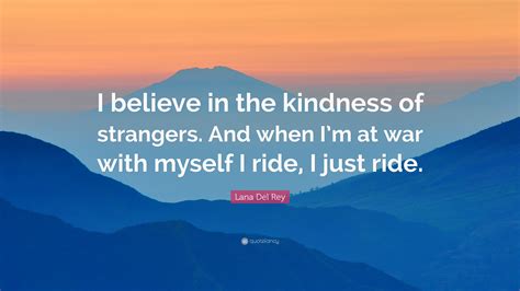 The best of kindness quotes, as voted by quotefancy readers. Lana Del Rey Quote: "I believe in the kindness of strangers. And when I'm at war with myself I ...