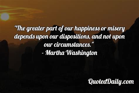 I've learned from experience that the greater part of our happiness or misery depends on our disposition and not on our circumstances. Martha Washington Quote | Martha washington, Quotes, Happy quotes