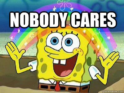 The textual content of this image is harassing me or someone i know the visual content of this image spongebob nobody cares. nobody cares - Imagination SpongeBob - quickmeme