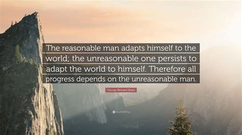 George bernard shaw > quotes > quotable quote. George Bernard Shaw Quote: "The reasonable man adapts himself to the world; the unreasonable one ...
