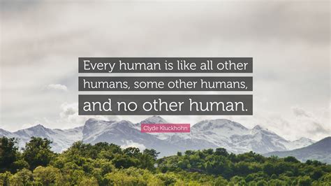 Access 190 of the best humanity quotes today. Clyde Kluckhohn Quote: "Every human is like all other humans, some other humans, and no other ...