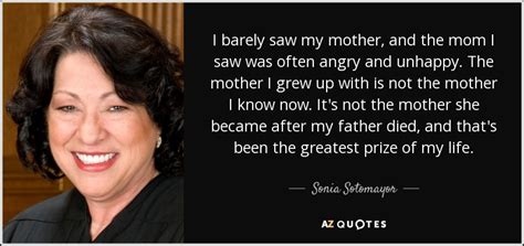 Born june 25, 1954) is an associate justice of the supreme court of the united states. Sonia Sotomayor quote: I barely saw my mother, and the mom I saw...