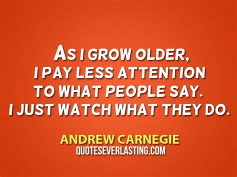 Explore our collection of motivational and famous quotes by authors you know and love. I pay less attention to what people say. I just watch what ...