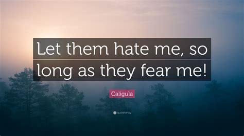 The son of germanicus, a popular roman general, and agrippina the. Caligula Quote: "Let them hate me, so long as they fear me!" (12 wallpapers) - Quotefancy
