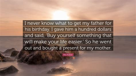 So your dad's birthday is coming up and you have no idea what to get him. Rita Rudner Quote: "I never know what to get my father for ...