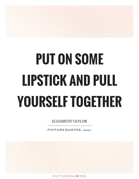 Pour yourself a drink, put on some lipstick, and pull yourself together. Elizabeth Taylor Quotes About Lipstick
