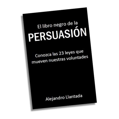 Alejandro llantada autor de el libro negro de la persuasión menciona algunas leyes que mueven la voluntad de las personas. Pin en ideas