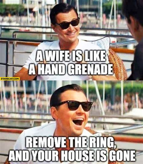 Find the newest chauvinist meme. A wife is like a hand granade remove the ring and your ...