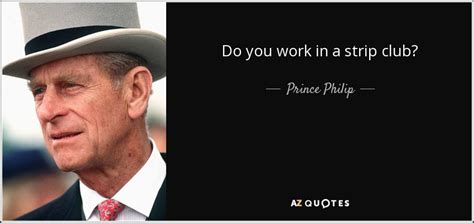 Discover prince philip famous and rare quotes. Prince Philip quote: Do you work in a strip club?