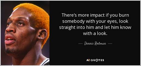 Chest or pelvis in front is far more intimidating than stomach or head. Dennis Rodman quote: There's more impact if you burn ...