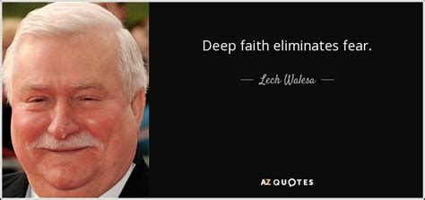 This is a quote by lech walesa. Lech Walesa quote: Deep faith eliminates fear.