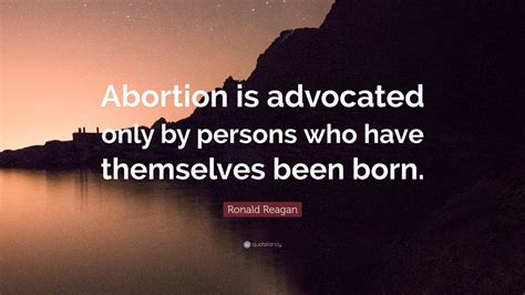 A republican and former actor and governor of california, he energized the conservative movement in the united states from 1964. Ronald Reagan Quote: "Abortion is advocated only by persons who have themselves been born." (12 ...