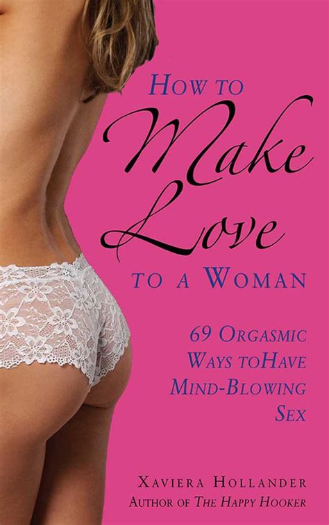 It releases intense feelings of power and purpose within a man's mind that make him feel. How to Make Love to a Woman by Xaviera Hollander - Read Online