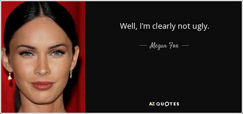 I forget to flush the toilet. Megan Fox quote: Well, I'm clearly not ugly.