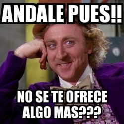 Tú sigues siendo el mismo engreído no es personal, pa' novio no has nacido me tuviste mucho y ahora, ¿qué más pues? Meme Willy Wonka - ANDALE PUES!! NO SE TE OFRECE ALGO MAS ...