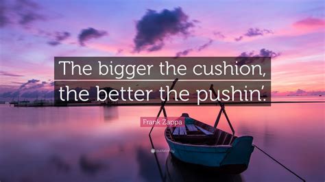 Upload stories, poems, character descriptions & more. Frank Zappa Quote: "The bigger the cushion, the better the pushin'." (10 wallpapers) - Quotefancy