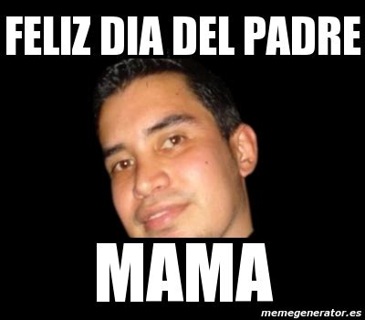 Para conocer el origen del día del padre debemos ir hacia atrás, a comienzos del siglo pasado. Meme Personalizado - feliz dia del padre mama - 1010187