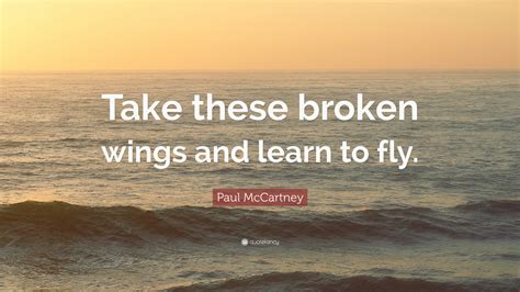 .again and learn to live so free and when we here the voices sing the book of love will open up and let us in so take these broken wings. Paul McCartney Quote: "Take these broken wings and learn ...