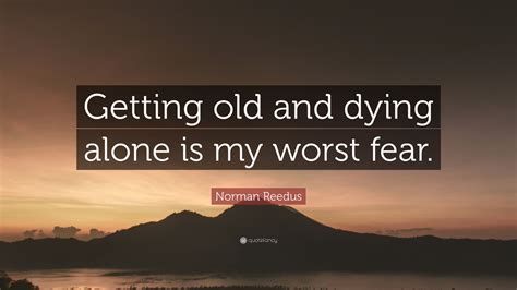 Alone in her apartment that night, with the city mostly locked down, she realized that whatever happened to her in the next days or months, she would for new york city's 1.7 million older adults, this has become a second epidemic: Norman Reedus Quote: "Getting old and dying alone is my ...