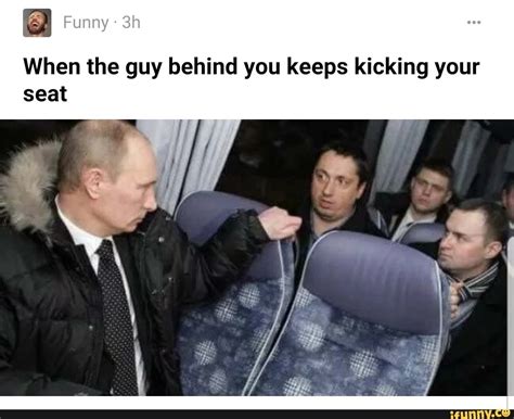 He took off his clothes right away and moved on to rubbing her pulsating hole. When the guy behind you keeps kicking your seat - iFunny ...