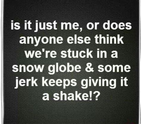 When i was little my father would pull me into his lap and reach for the snow globe. Is it just me, or does anyone else think we're stuck in a snow globe and some jerk keeps giving ...